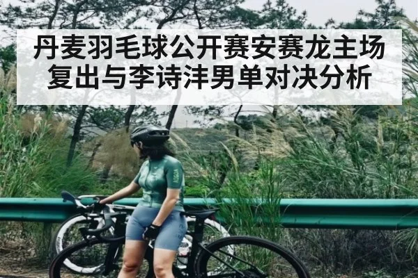 丹麦羽毛球公开赛安赛龙主场复出与李诗沣男单对决分析