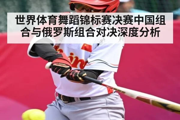 世界体育舞蹈锦标赛决赛中国组合与俄罗斯组合对决深度分析